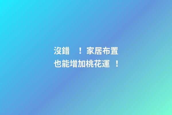沒錯！家居布置也能增加桃花運！